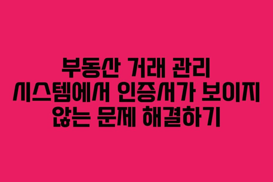 부동산 거래 관리 시스템에서 인증서가 보이지 않는 문제 해결하기