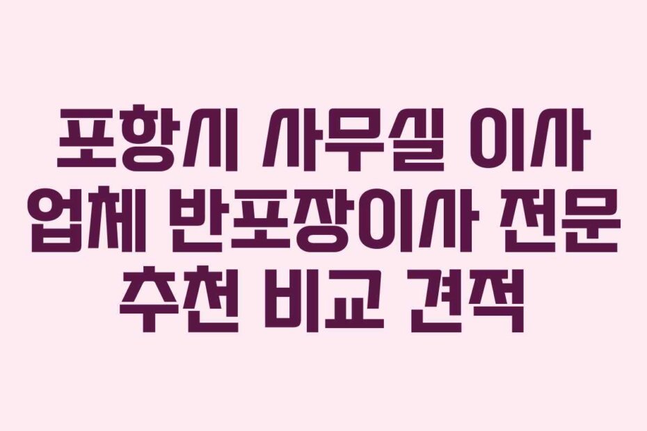 포항시 사무실 이사 업체 반포장이사 전문 추천 비교 견적