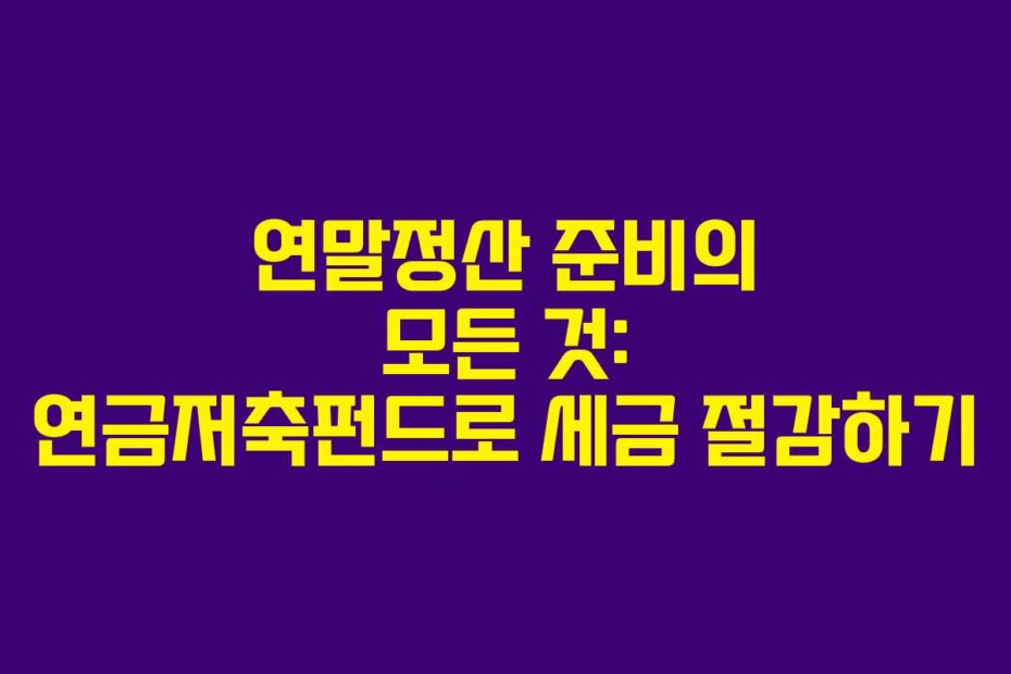 연말정산 준비의 모든 것: 연금저축펀드로 세금 절감하기
