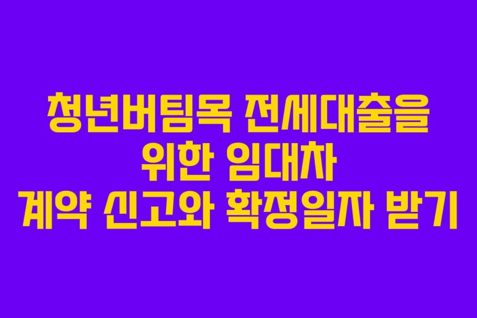 청년버팀목 전세대출을 위한 임대차 계약 신고와 확정일자 받기