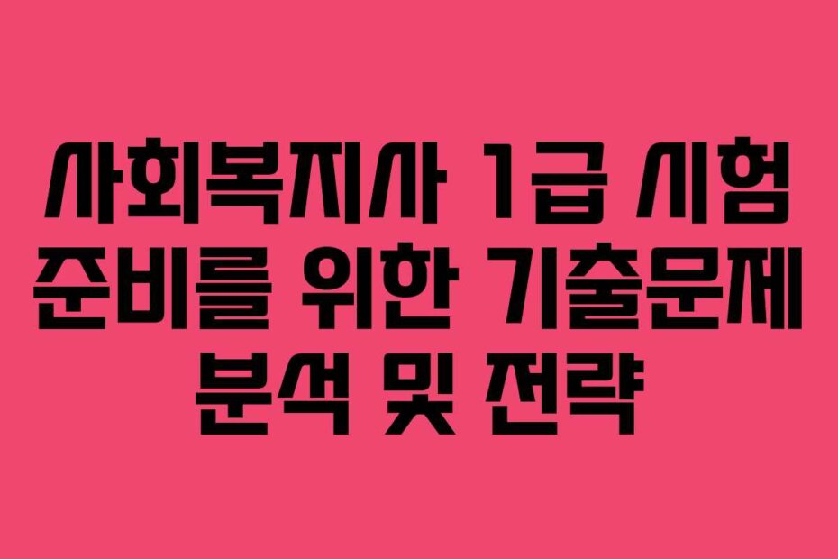 사회복지사 1급 시험 준비를 위한 기출문제 분석 및 전략