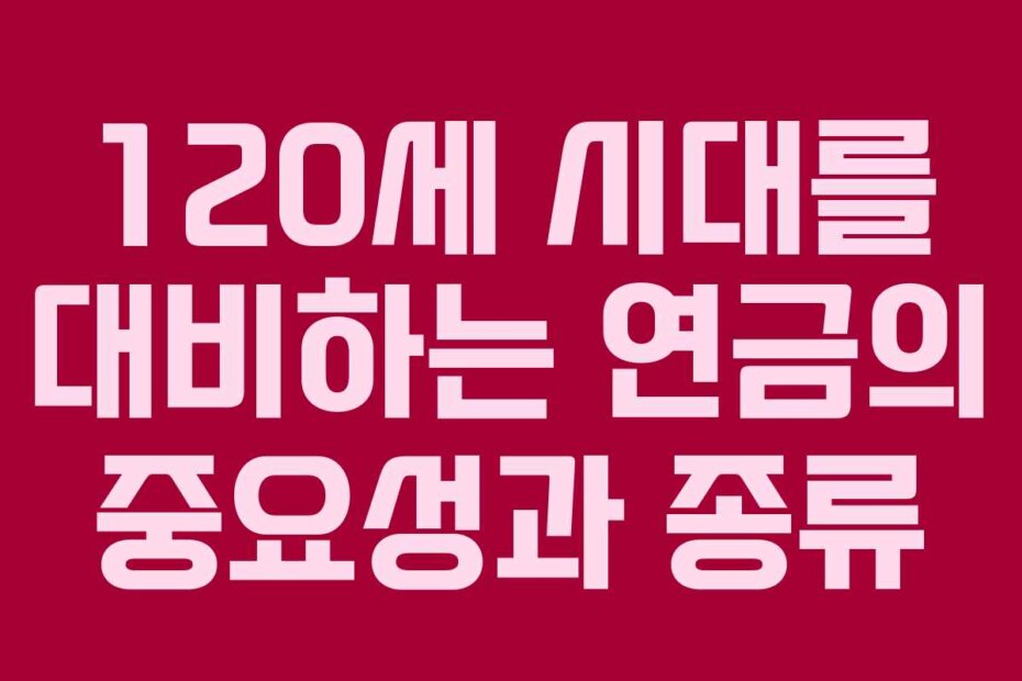 120세 시대를 대비하는 연금의 중요성과 종류