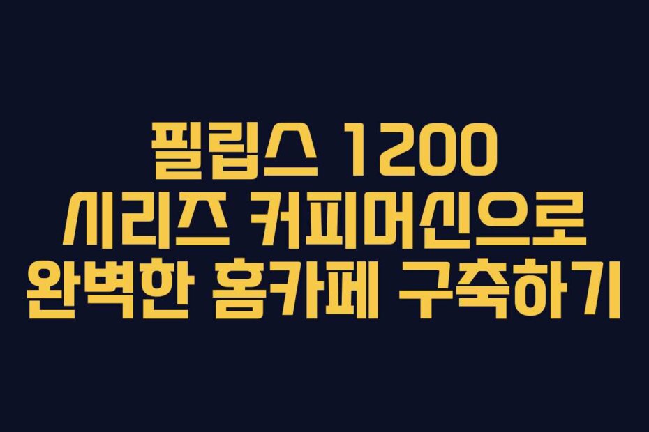 필립스 1200 시리즈 커피머신으로 완벽한 홈카페 구축하기