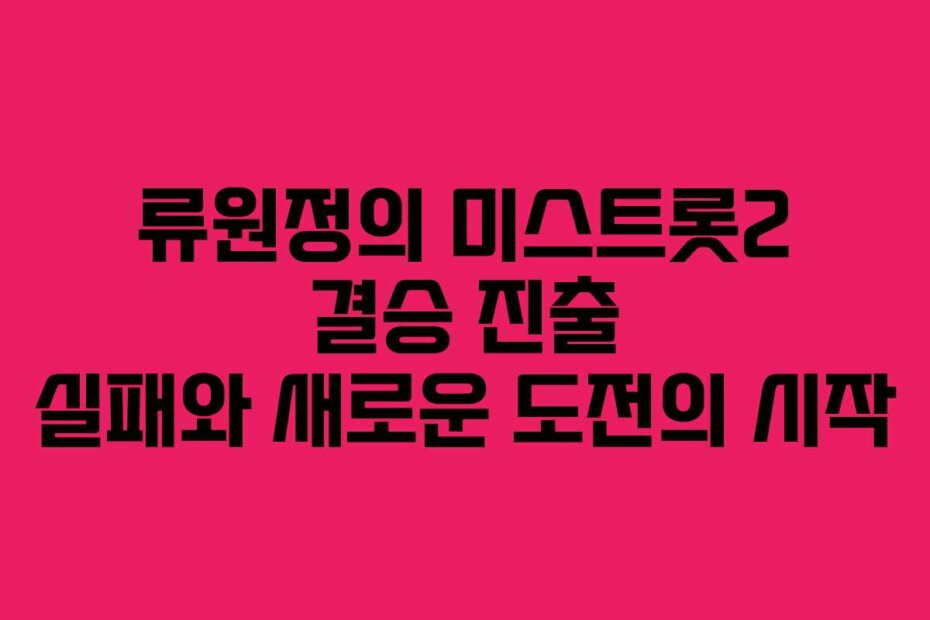 류원정의 미스트롯2 결승 진출 실패와 새로운 도전의 시작