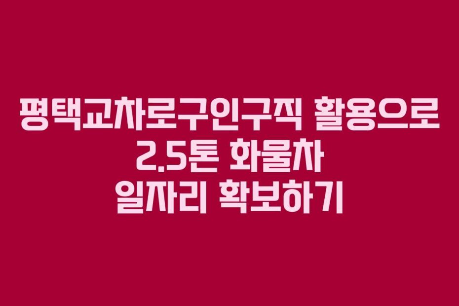 평택교차로구인구직 활용으로 2.5톤 화물차 일자리 확보하기