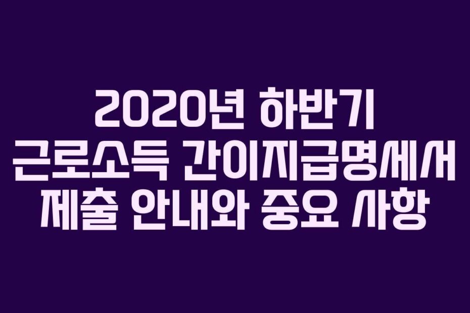 2020년 하반기 근로소득 간이지급명세서 제출 안내와 중요 사항