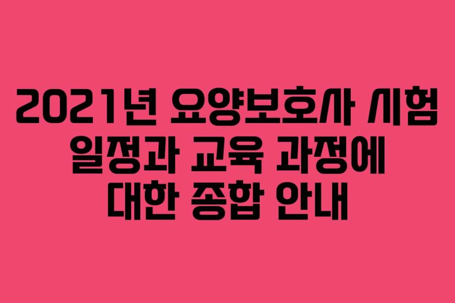 2021년 요양보호사 시험 일정과 교육 과정에 대한 종합 안내
