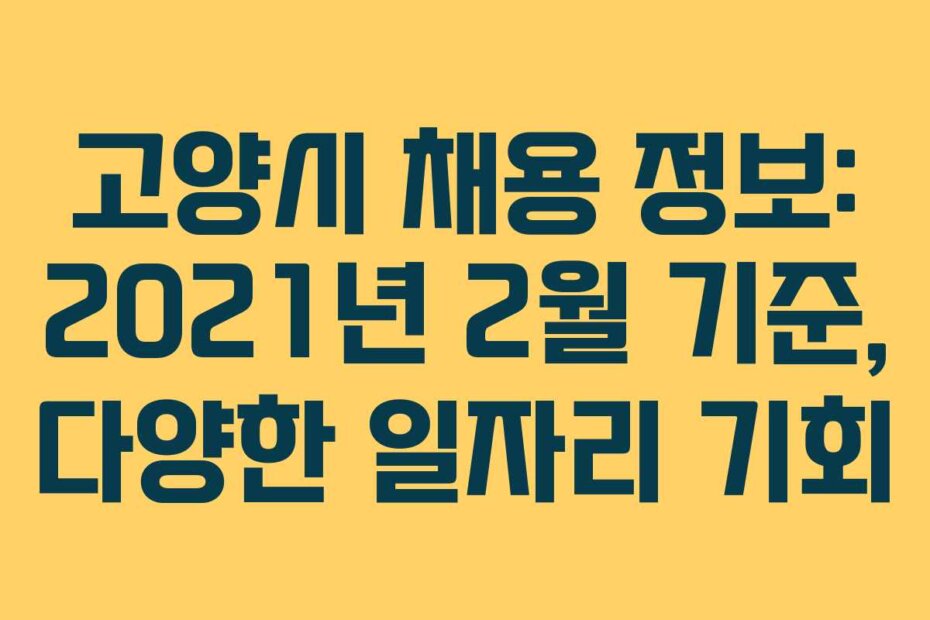 고양시 채용 정보: 2021년 2월 기준, 다양한 일자리 기회