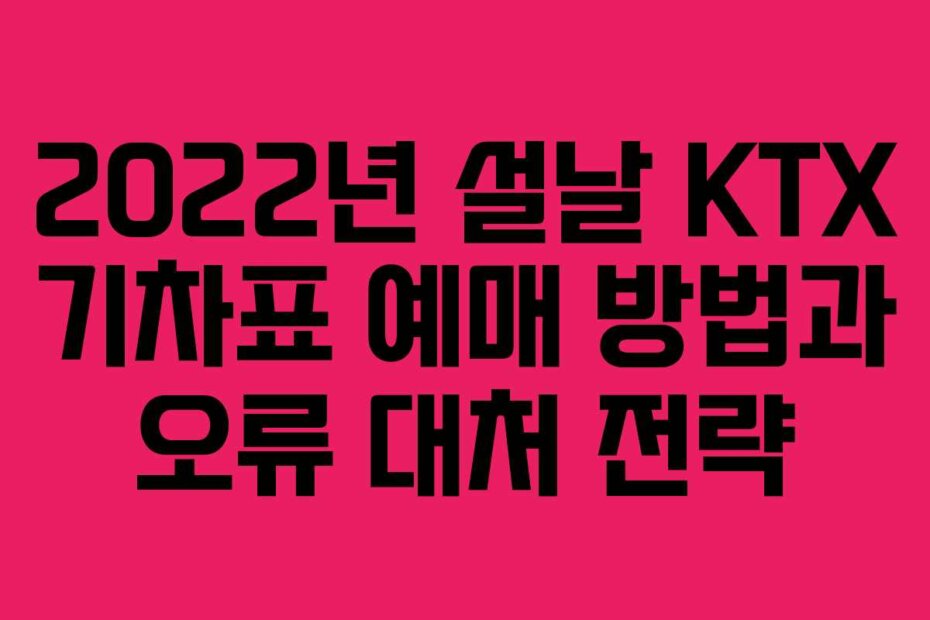 2022년 설날 KTX 기차표 예매 방법과 오류 대처 전략
