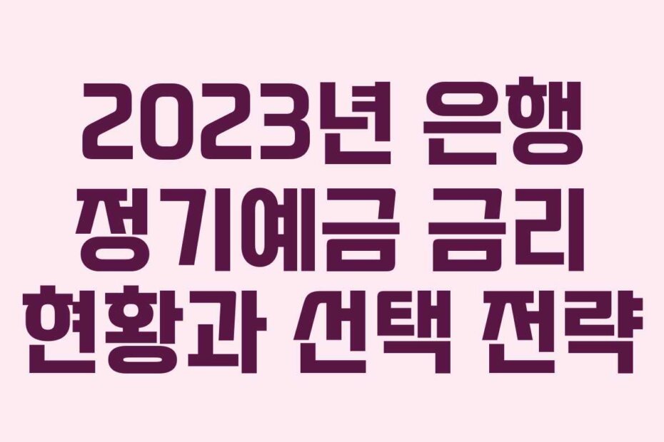 2023년 은행 정기예금 금리 현황과 선택 전략