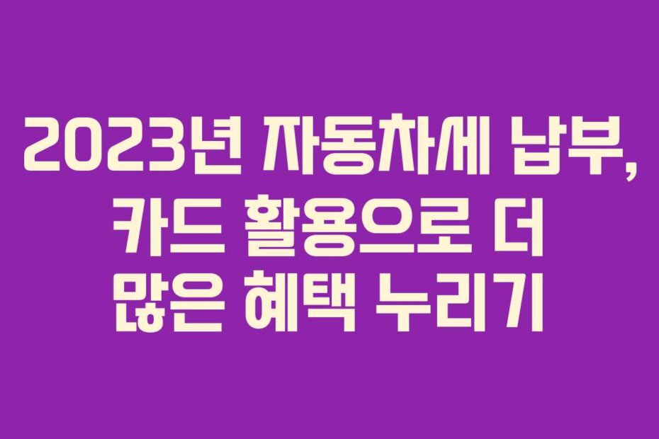 2023년 자동차세 납부, 카드 활용으로 더 많은 혜택 누리기