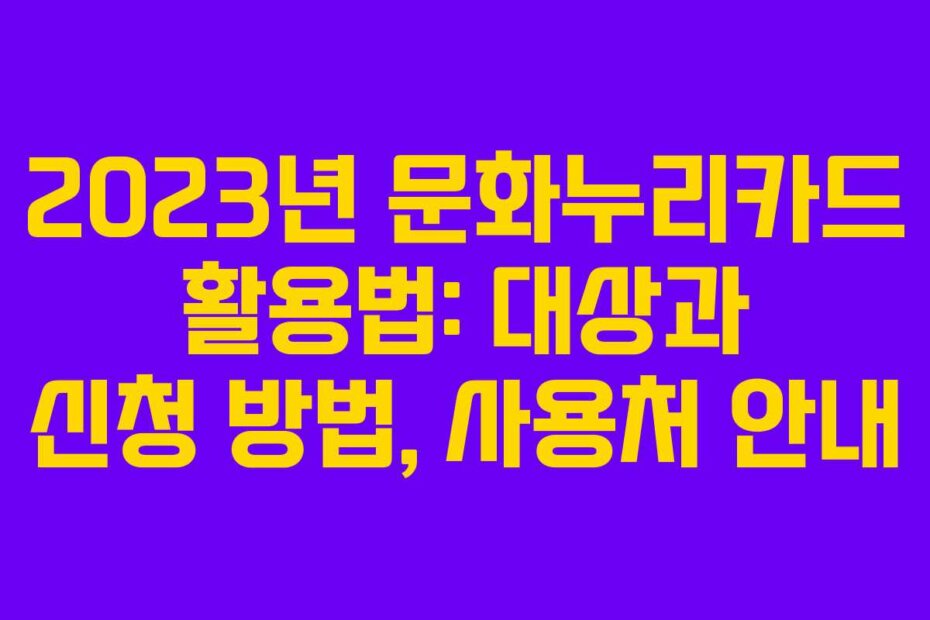 2023년 문화누리카드 활용법: 대상과 신청 방법, 사용처 안내 2023년 문화누리카드 활용법: 대상과 신청 방법, 사용처 안내
