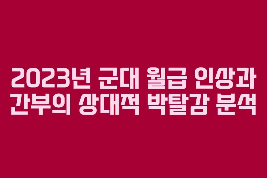 2023년 군대 월급 인상과 간부의 상대적 박탈감 분석