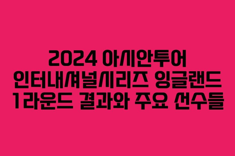 2024 아시안투어 인터내셔널시리즈 잉글랜드 1라운드 결과와 주요 선수들