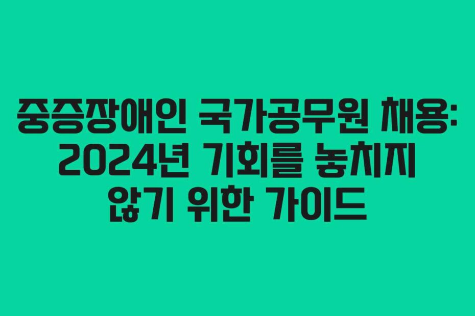 중증장애인 국가공무원 채용: 2024년 기회를 놓치지 않기 위한 가이드