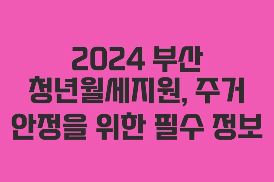 2024 부산 청년월세지원, 주거 안정을 위한 필수 정보