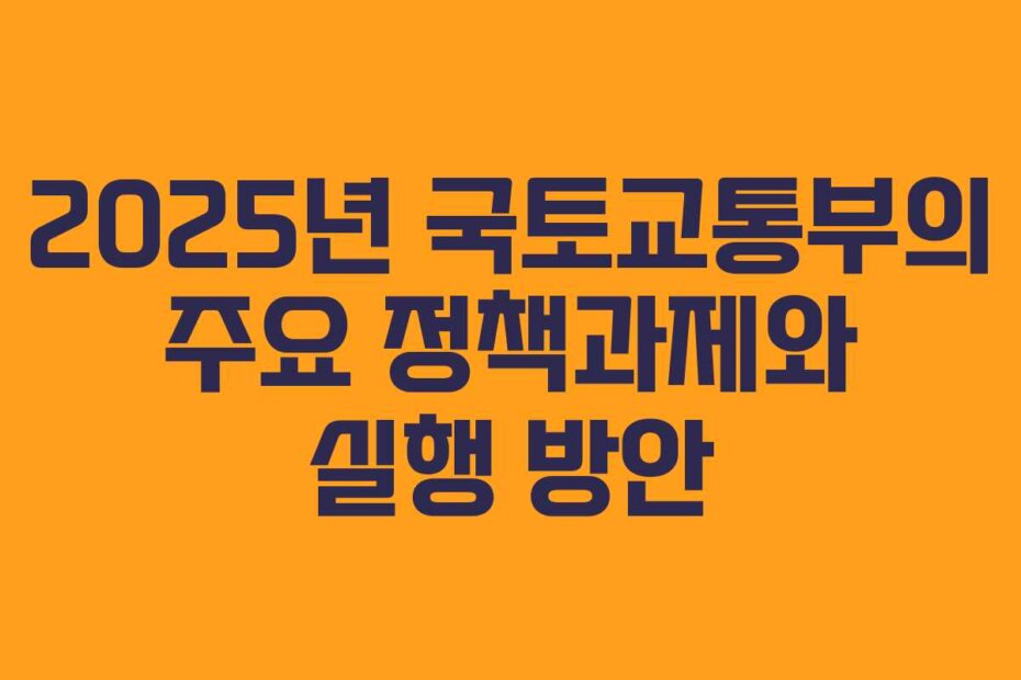 2025년 국토교통부의 주요 정책과제와 실행 방안
