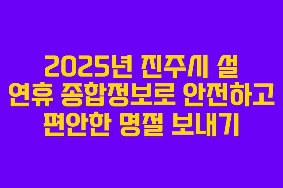 2025년 진주시 설 연휴 종합정보로 안전하고 편안한 명절 보내기