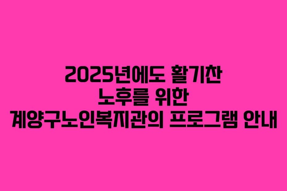 2025년에도 활기찬 노후를 위한 계양구노인복지관의 프로그램 안내