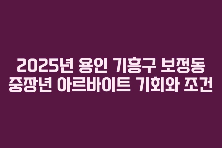 2025년 용인 기흥구 보정동 중장년 아르바이트 기회와 조건