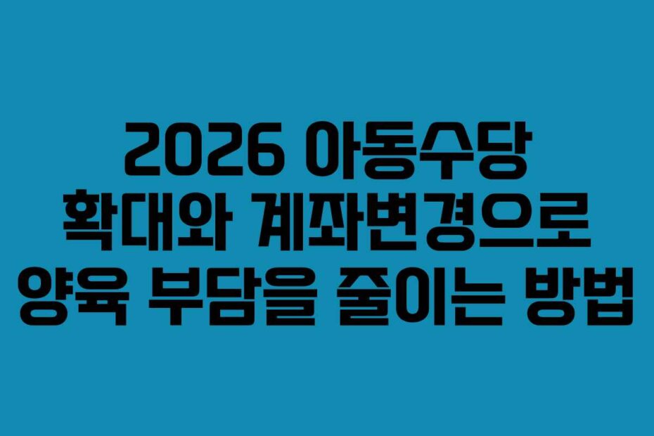 2026 아동수당 확대와 계좌변경으로 양육 부담을 줄이는 방법