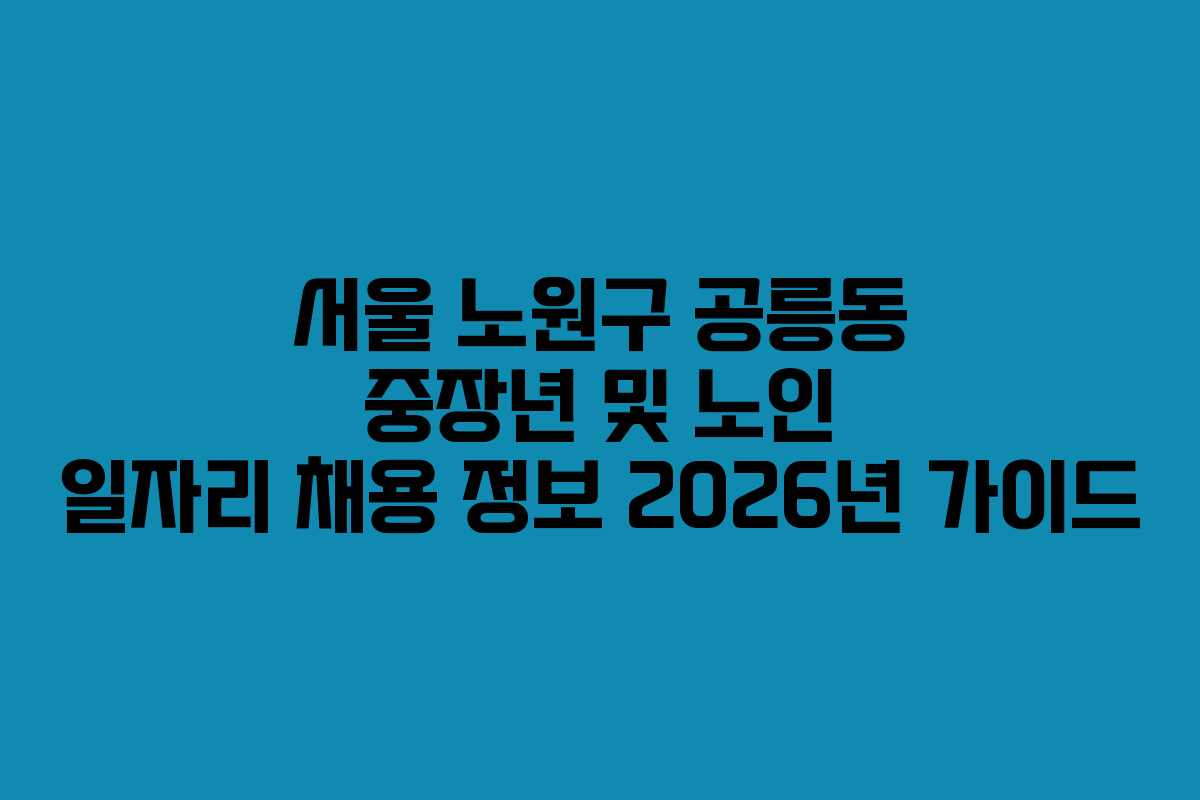 서울 노원구 공릉동 중장년 및 노인 일자리 채용 정보 2026년 가이드