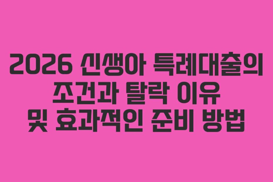 2026 신생아 특례대출의 조건과 탈락 이유 및 효과적인 준비 방법