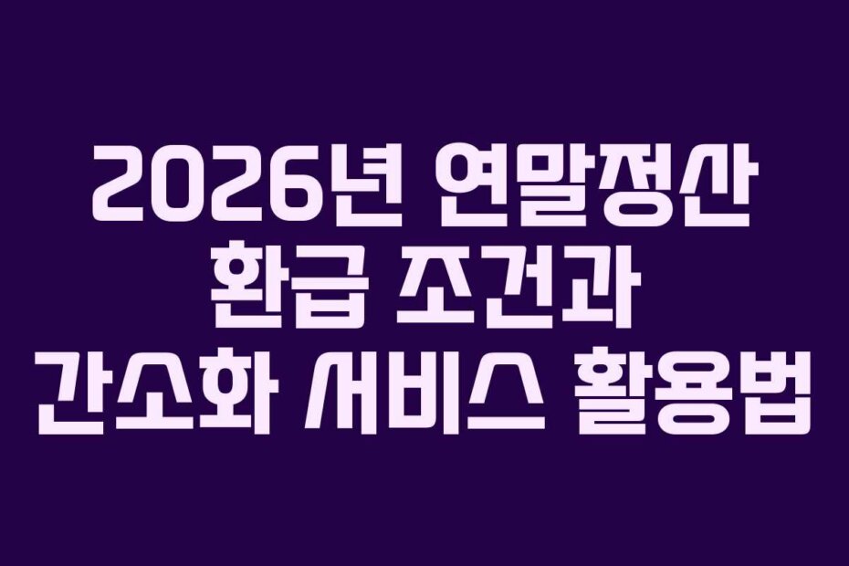 2026년 연말정산 환급 조건과 간소화 서비스 활용법