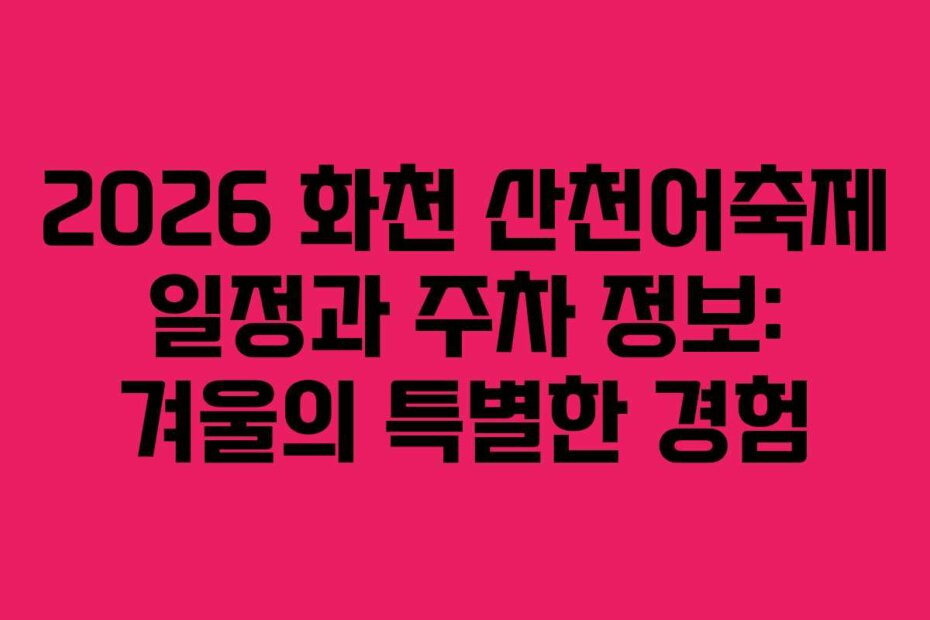 2026 화천 산천어축제 일정과 주차 정보: 겨울의 특별한 경험
