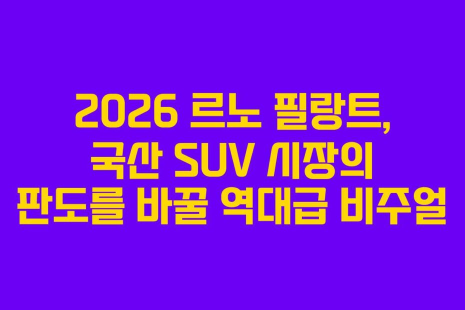 2026 르노 필랑트, 국산 SUV 시장의 판도를 바꿀 역대급 비주얼