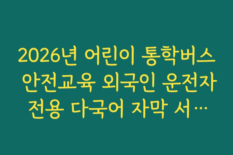 2026년 어린이 통학버스 안전교육 외국인 운전자 전용 다국어 자막 서비스 안내