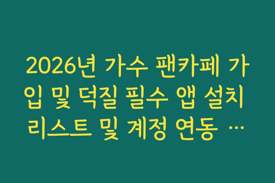 2026년 가수 팬카페 가입 및 덕질 필수 앱 설치 리스트 및 계정 연동 가이드