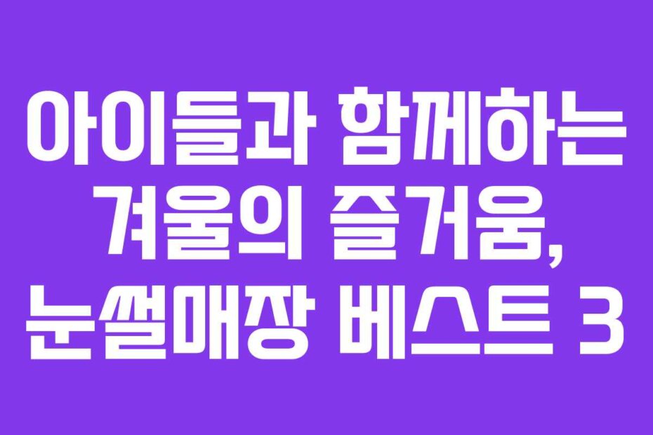 아이들과 함께하는 겨울의 즐거움, 눈썰매장 베스트 3