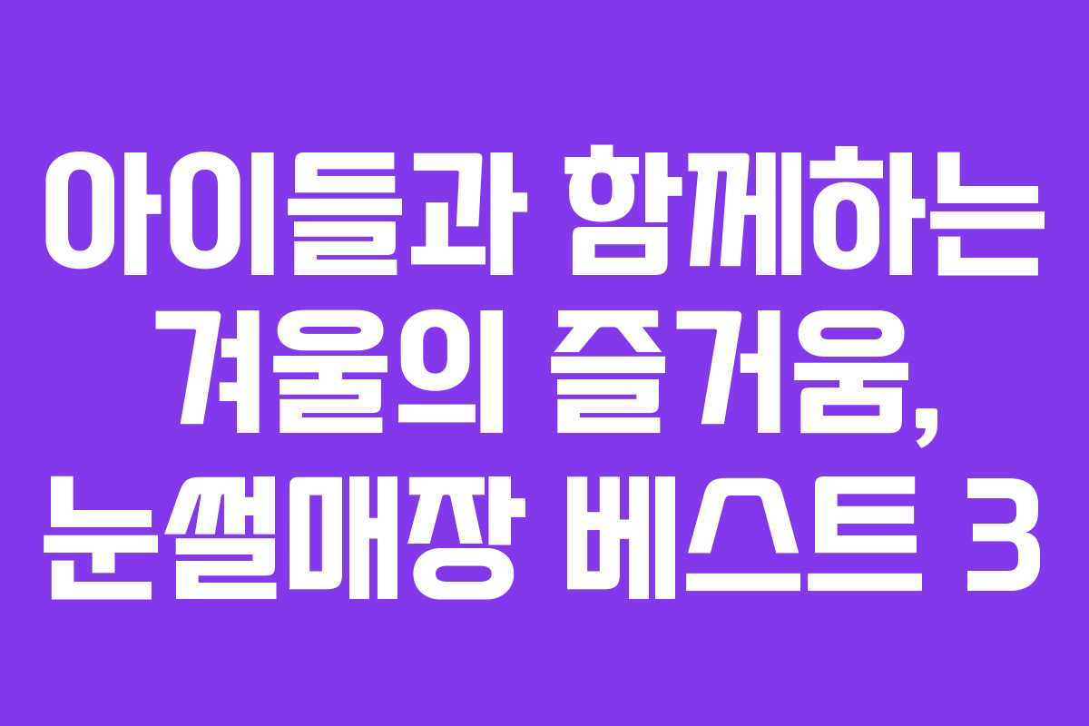 아이들과 함께하는 겨울의 즐거움, 눈썰매장 베스트 3