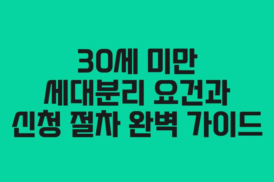 30세 미만 세대분리 요건과 신청 절차 완벽 가이드