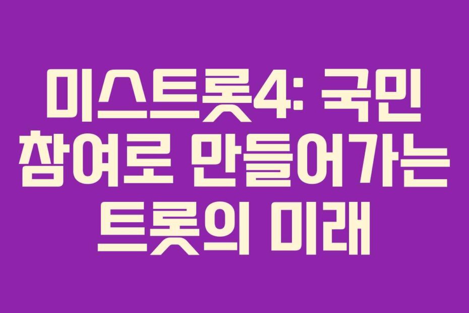 미스트롯4: 국민 참여로 만들어가는 트롯의 미래