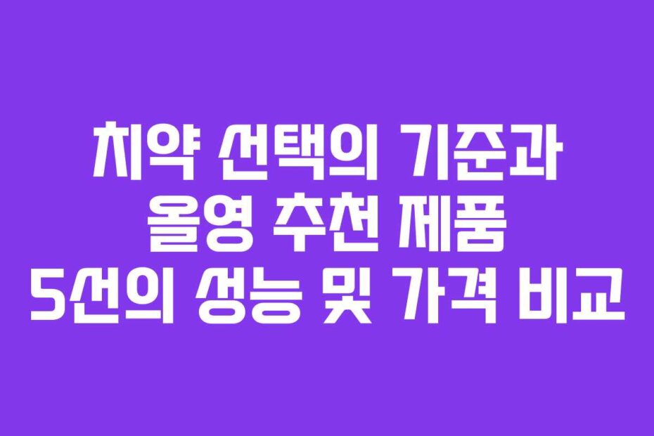 치약 선택의 기준과 올영 추천 제품 5선의 성능 및 가격 비교