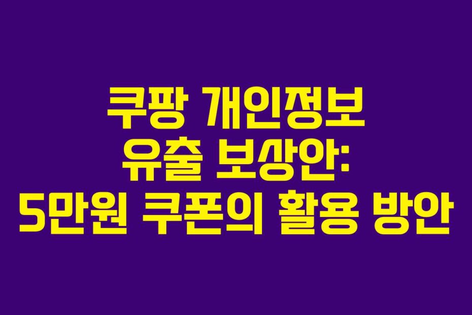 쿠팡 개인정보 유출 보상안: 5만원 쿠폰의 활용 방안
