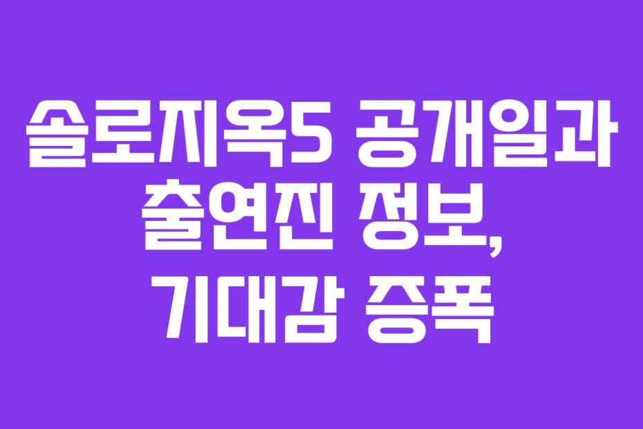 솔로지옥5 공개일과 출연진 정보, 기대감 증폭