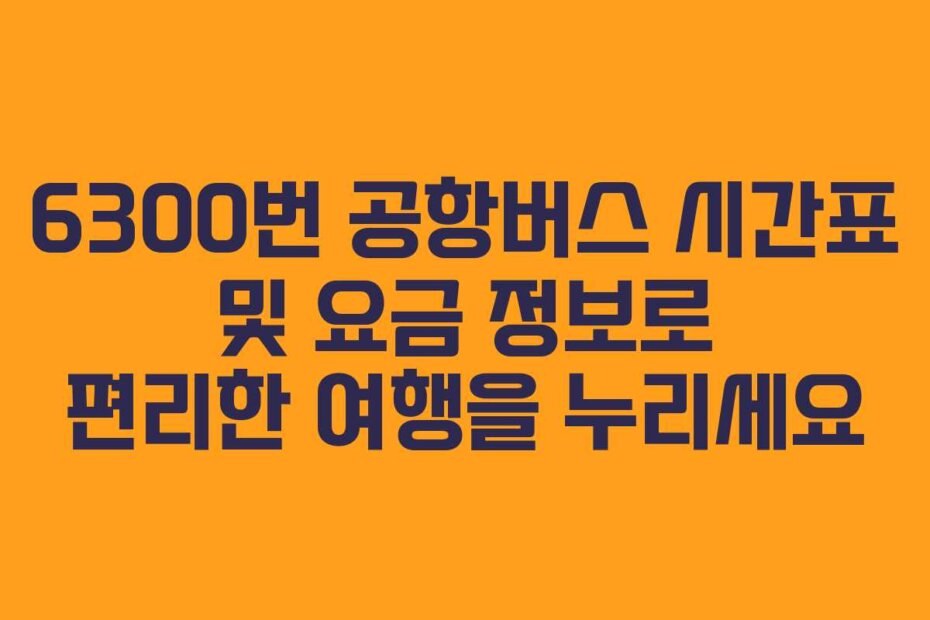 6300번 공항버스 시간표 및 요금 정보로 편리한 여행을 누리세요