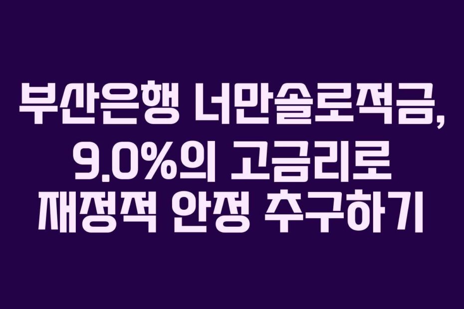 부산은행 너만솔로적금, 9.0%의 고금리로 재정적 안정 추구하기