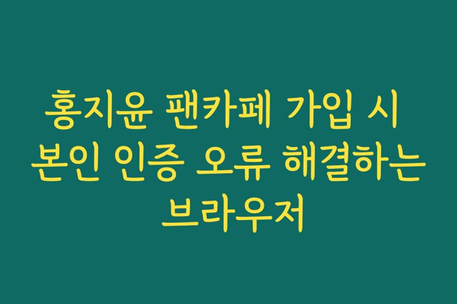 홍지윤 팬카페 가입 시 본인 인증 오류 해결하는 브라우저