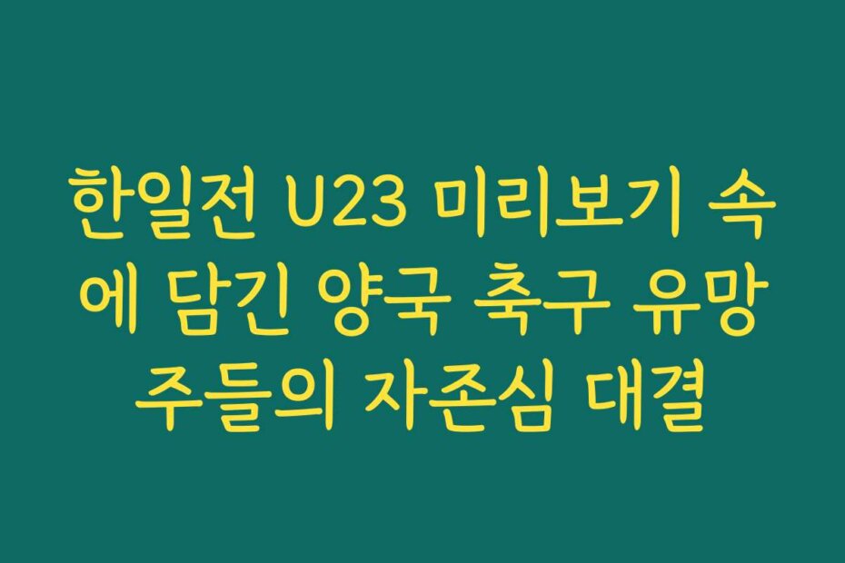 한일전 U23 미리보기 속에 담긴 양국 축구 유망주들의 자존심 대결