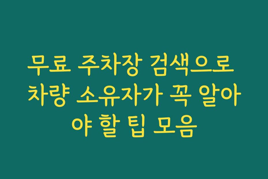 무료 주차장 검색으로 차량 소유자가 꼭 알아야 할 팁 모음