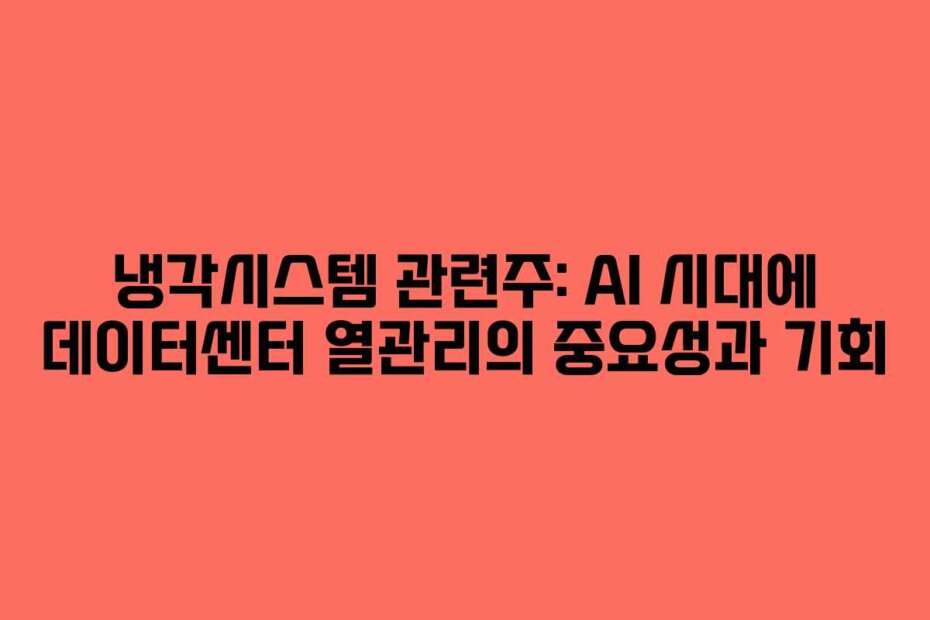 냉각시스템 관련주: AI 시대에 데이터센터 열관리의 중요성과 기회