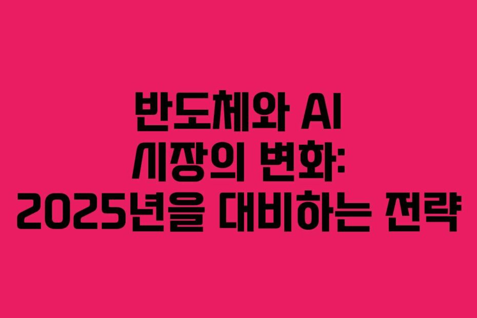 반도체와 AI 시장의 변화: 2025년을 대비하는 전략