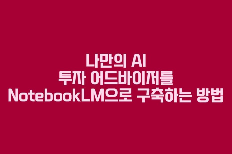 나만의 AI 투자 어드바이저를 NotebookLM으로 구축하는 방법