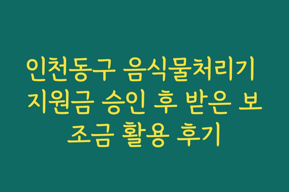 인천동구 음식물처리기 지원금 승인 후 받은 보조금 활용 후기