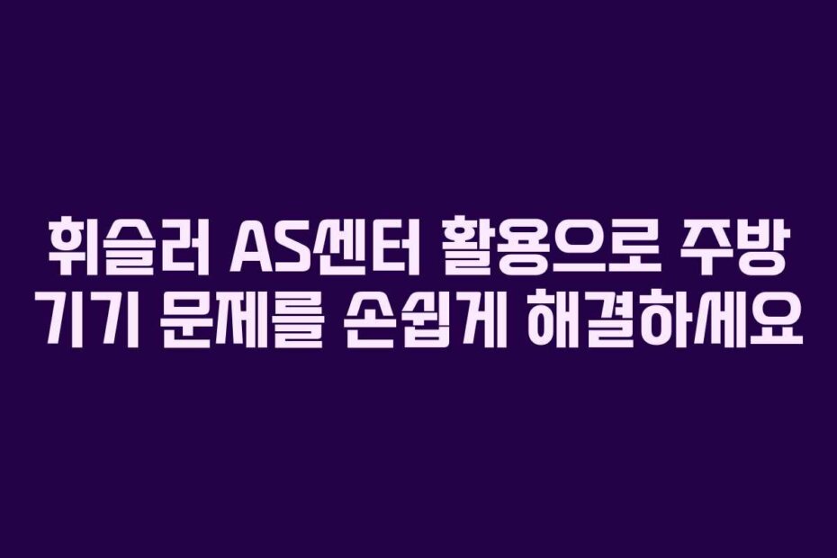 휘슬러 AS센터 활용으로 주방 기기 문제를 손쉽게 해결하세요