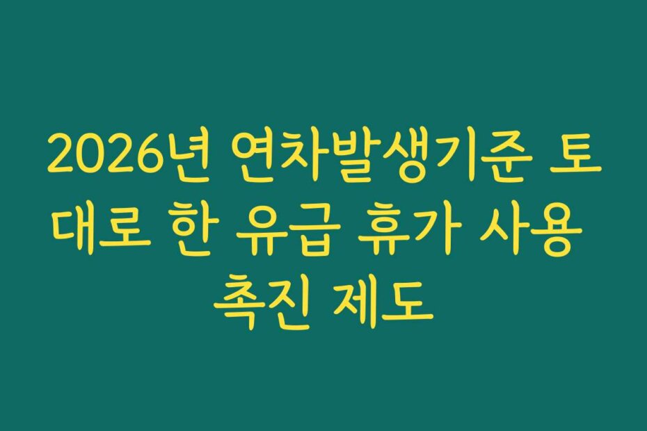 2026년 연차발생기준 토대로 한 유급 휴가 사용 촉진 제도